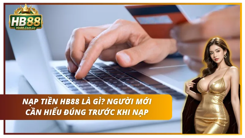 Nạp tiền tại thương hiệu HB88 là gì? Vì sao người mới cần hiểu rõ trước khi giao dịch